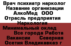 Врач психиатр-нарколог › Название организации ­ АлкоМед, ООО › Отрасль предприятия ­ Наркология › Минимальный оклад ­ 90 000 - Все города Работа » Вакансии   . Северная Осетия,Владикавказ г.